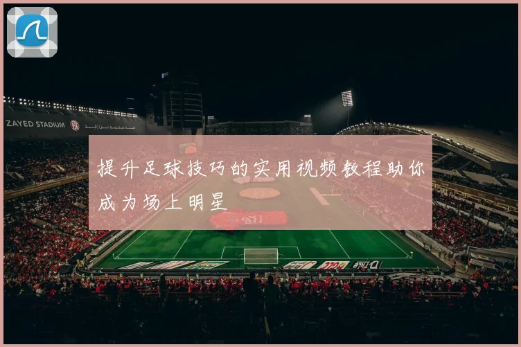 提升足球技巧的实用视频教程助你成为场上明星