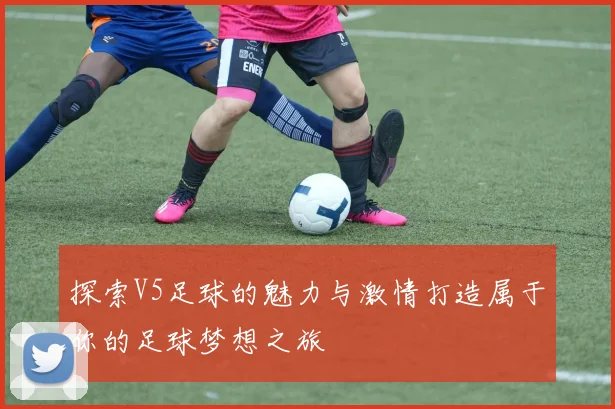探索V5足球的魅力与激情打造属于你的足球梦想之旅