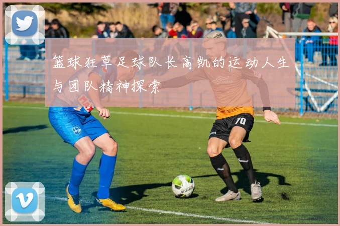 篮球狂草足球队长高凯的运动人生与团队精神探索