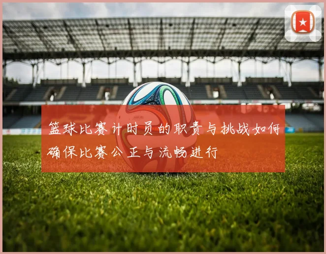篮球比赛计时员的职责与挑战如何确保比赛公正与流畅进行