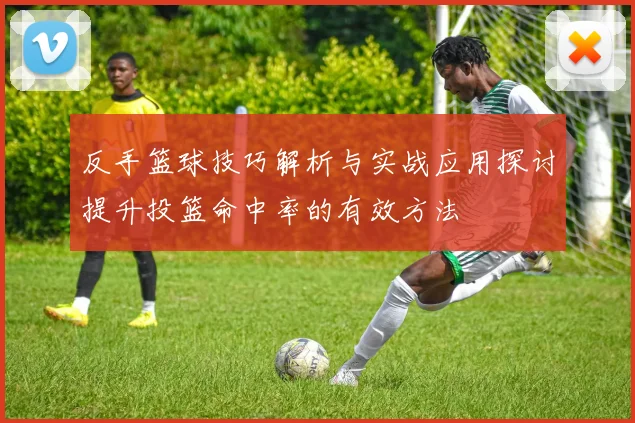 反手篮球技巧解析与实战应用探讨提升投篮命中率的有效方法
