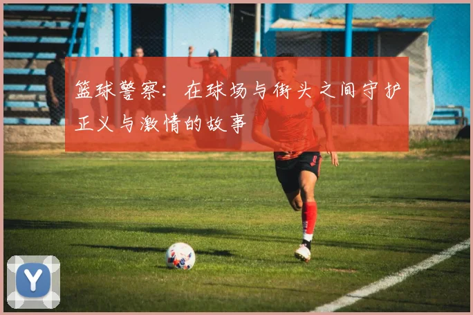 篮球警察：在球场与街头之间守护正义与激情的故事