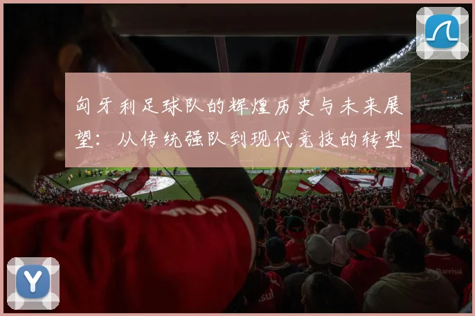 匈牙利足球队的辉煌历史与未来展望：从传统强队到现代竞技的转型之路