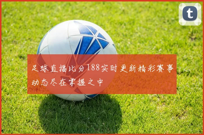 足球直播比分188实时更新精彩赛事动态尽在掌握之中
