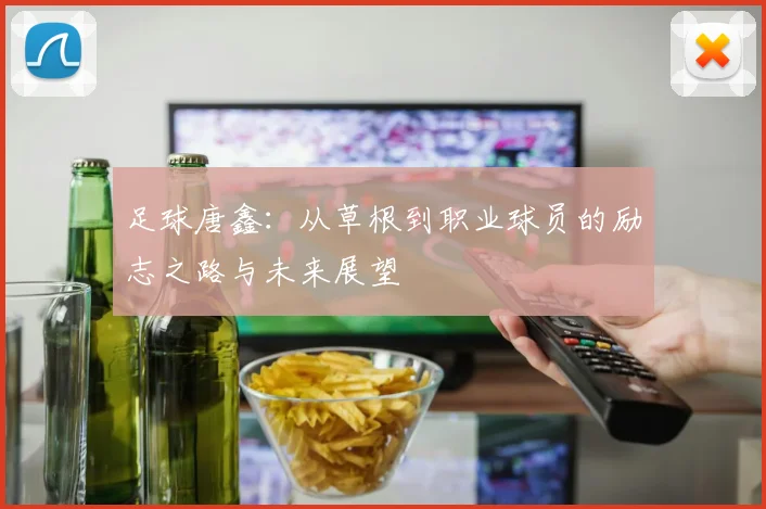 足球唐鑫：从草根到职业球员的励志之路与未来展望