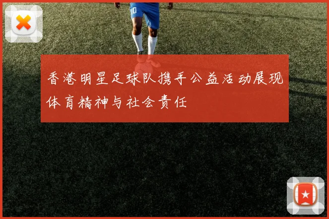 香港明星足球队携手公益活动展现体育精神与社会责任