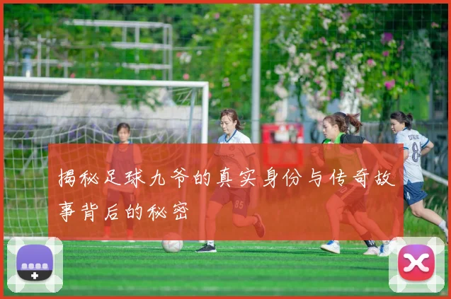 揭秘足球九爷的真实身份与传奇故事背后的秘密