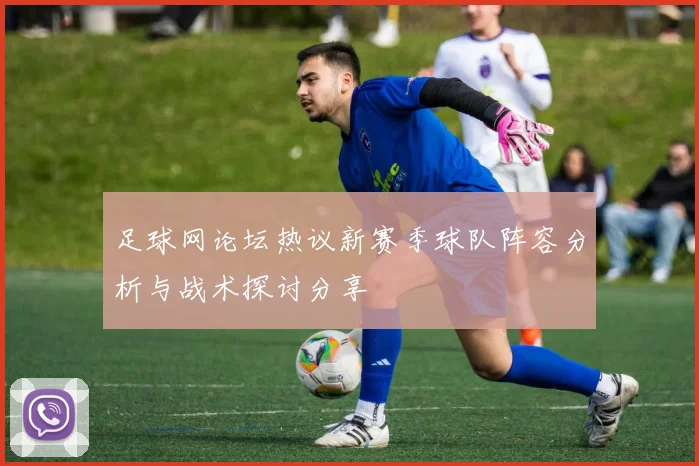 足球网论坛热议新赛季球队阵容分析与战术探讨分享