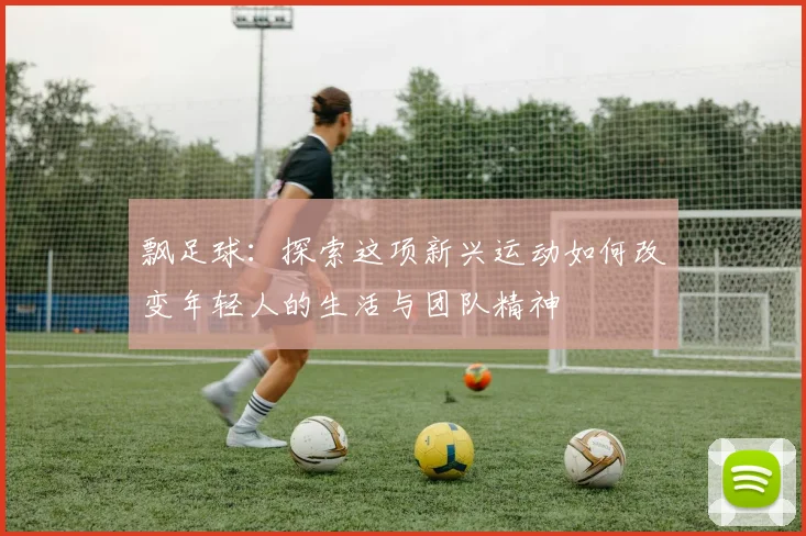 飘足球：探索这项新兴运动如何改变年轻人的生活与团队精神