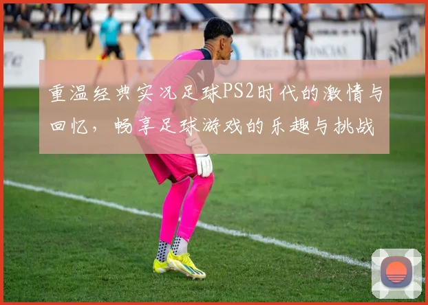 重温经典实况足球PS2时代的激情与回忆，畅享足球游戏的乐趣与挑战