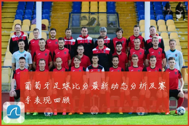 葡萄牙足球比分最新动态分析及赛季表现回顾