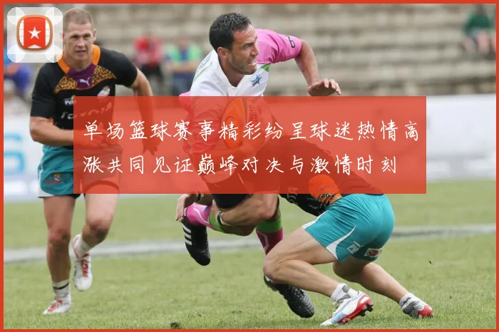 单场篮球赛事精彩纷呈球迷热情高涨共同见证巅峰对决与激情时刻