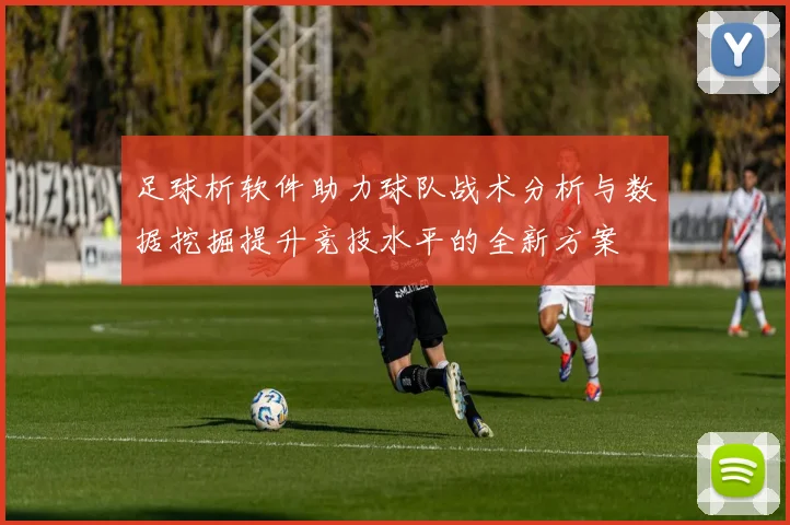 足球析软件助力球队战术分析与数据挖掘提升竞技水平的全新方案