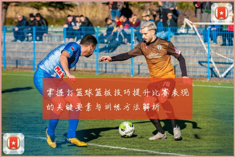 掌握打篮球篮板技巧提升比赛表现的关键要素与训练方法解析