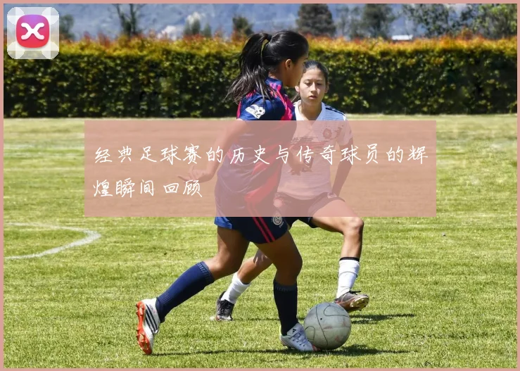 经典足球赛的历史与传奇球员的辉煌瞬间回顾