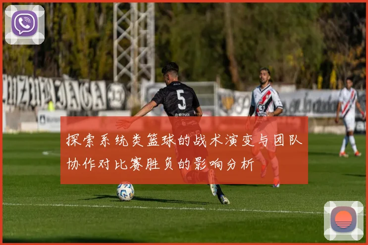 探索系统类篮球的战术演变与团队协作对比赛胜负的影响分析