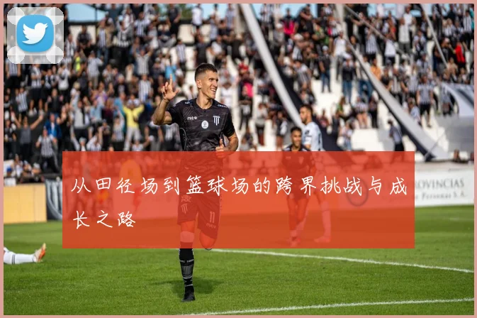 从田径场到篮球场的跨界挑战与成长之路