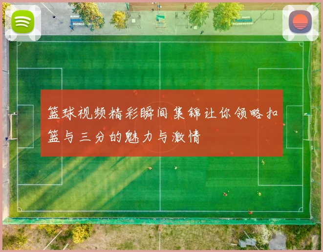 篮球视频精彩瞬间集锦让你领略扣篮与三分的魅力与激情