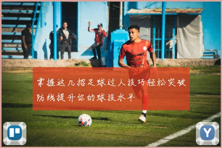 掌握这几招足球过人技巧轻松突破防线提升你的球技水平