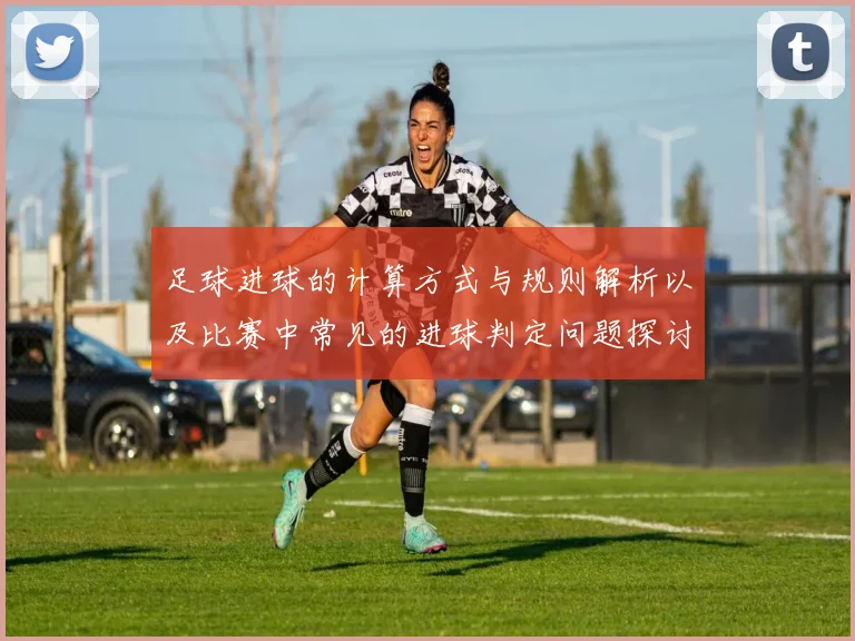 足球进球的计算方式与规则解析以及比赛中常见的进球判定问题探讨