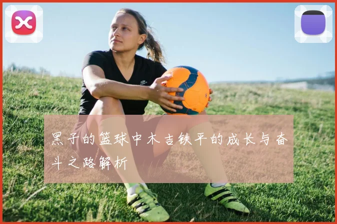 黑子的篮球中木吉铁平的成长与奋斗之路解析