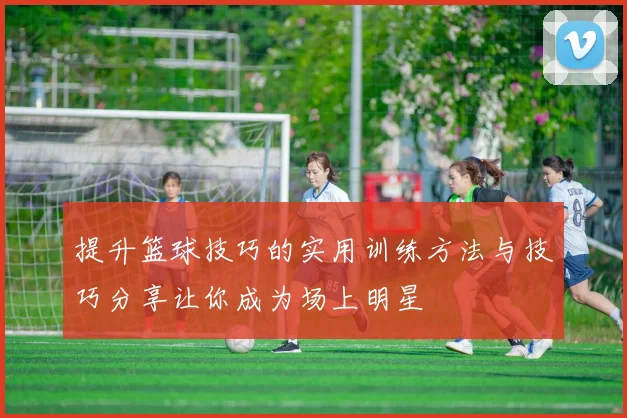 提升篮球技巧的实用训练方法与技巧分享让你成为场上明星