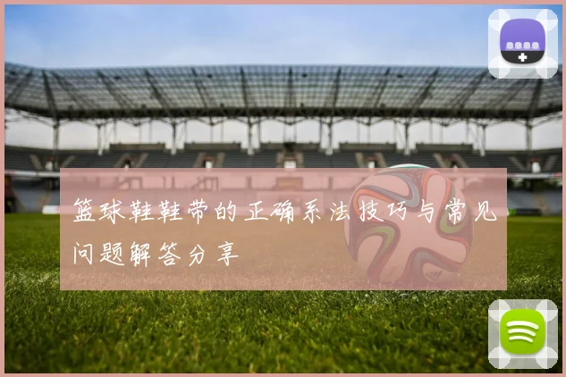 篮球鞋鞋带的正确系法技巧与常见问题解答分享