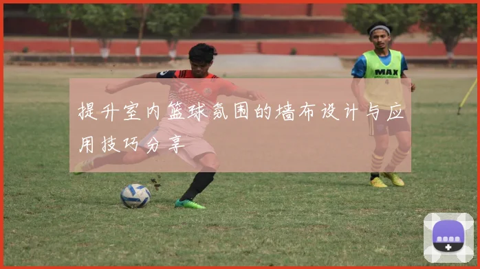 提升室内篮球氛围的墙布设计与应用技巧分享
