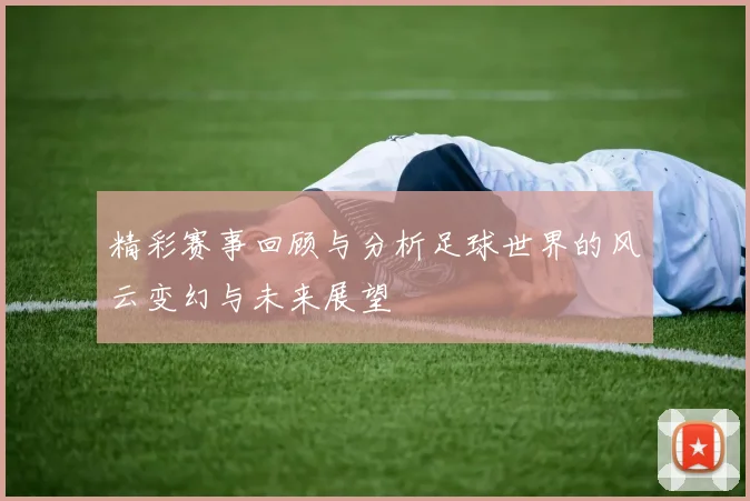 精彩赛事回顾与分析足球世界的风云变幻与未来展望