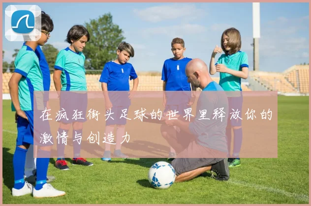 在疯狂街头足球的世界里释放你的激情与创造力