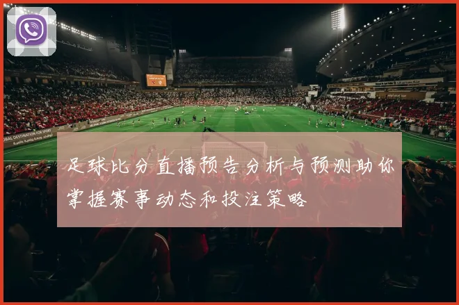 足球比分直播预告分析与预测助你掌握赛事动态和投注策略