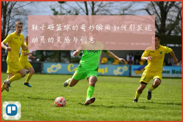 鞋子砸篮球的奇妙瞬间如何引发运动员的灵感与创意