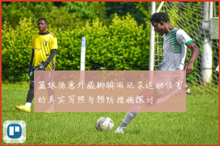 篮球场意外崴脚瞬间记录运动伤害的真实写照与预防措施探讨